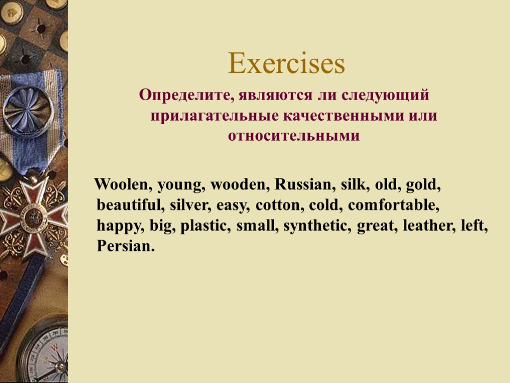 Exercises Определите, являются ли следующий прилагательные качественными или относительными Woolen, young, wooden, Russian, silk,